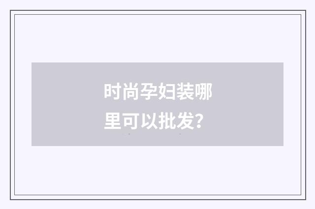 时尚孕妇装哪里可以批发？