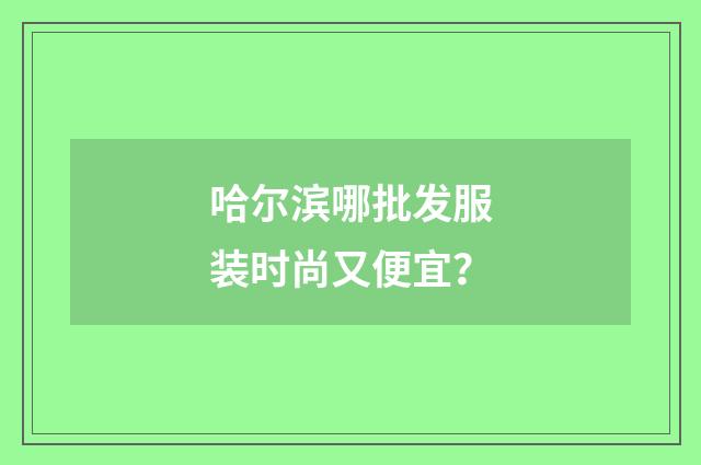 哈尔滨哪批发服装时尚又便宜?