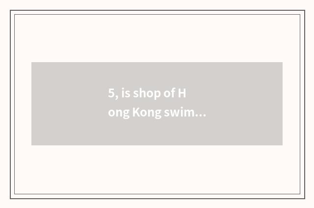 5, is shop of Hong Kong swimsuit recommended?