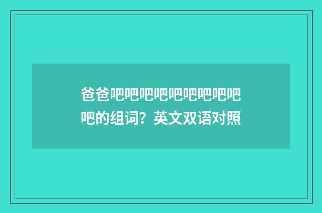 爸爸吧吧吧吧吧吧吧吧吧吧的组词？英文双语对照