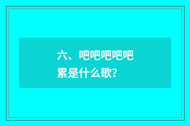 六、吧吧吧吧吧累是什么歌?