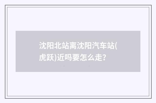 沈阳北站离沈阳汽车站(虎跃)近吗要怎么走?