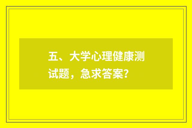 五、大学心理健康测试题，急求答案？