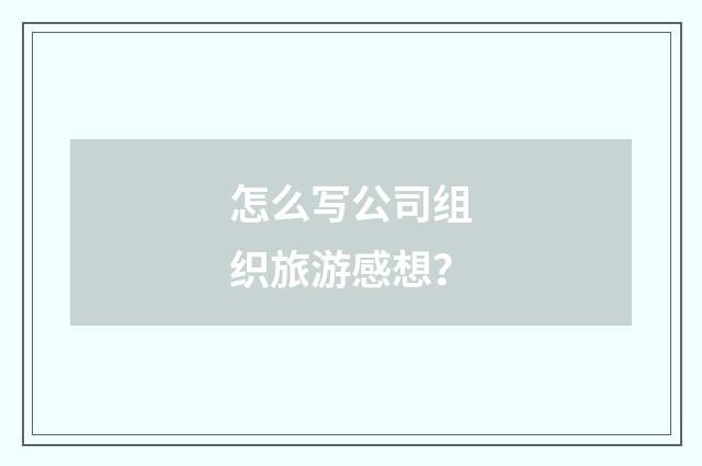 怎么写公司组织旅游感想?