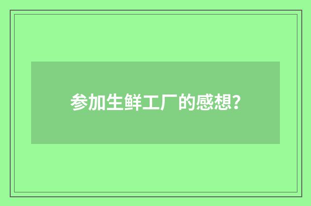 参加生鲜工厂的感想?
