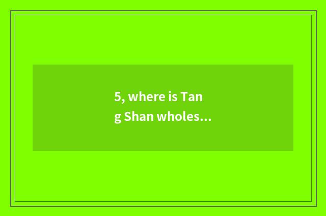 5, where is Tang Shan wholesale pet things?