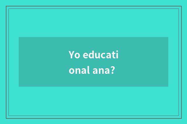 Yo educational ana?