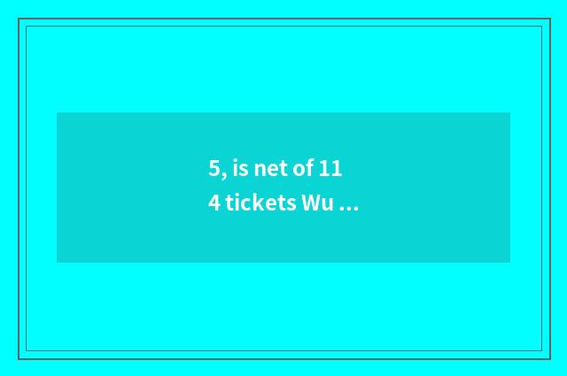 5, is net of 114 tickets Wu true?