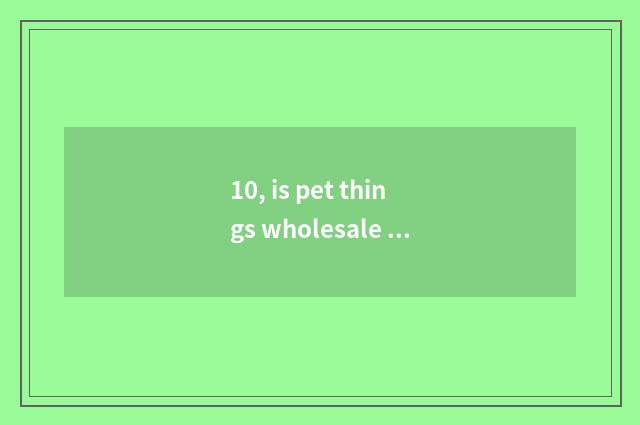 10, is pet things wholesale how to run business?