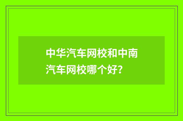 中华汽车网校和中南汽车网校哪个好？