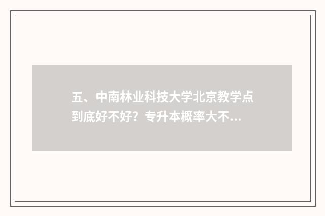 五、中南林业科技大学北京教学点到底好不好?专升本概率大不大?