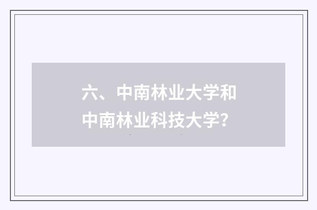 六、中南林业大学和中南林业科技大学?