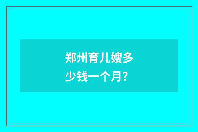 郑州育儿嫂多少钱一个月?