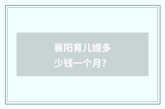 襄阳育儿嫂多少钱一个月?