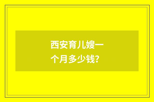 西安育儿嫂一个月多少钱?