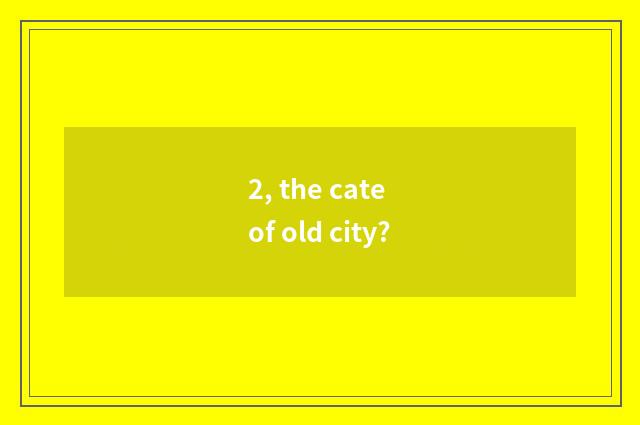2, the cate of old city?