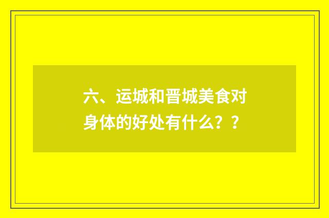 六、运城和晋城美食对身体的好处有什么?
?