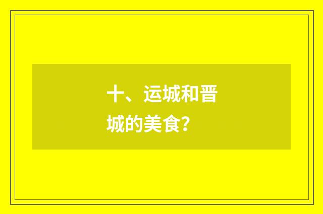 十、运城和晋城的美食？