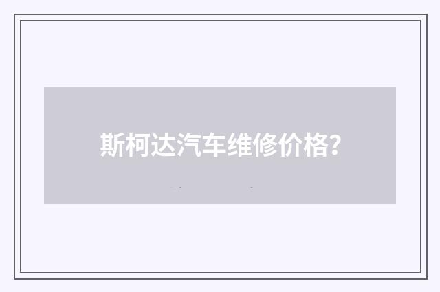 斯柯达汽车维修价格?