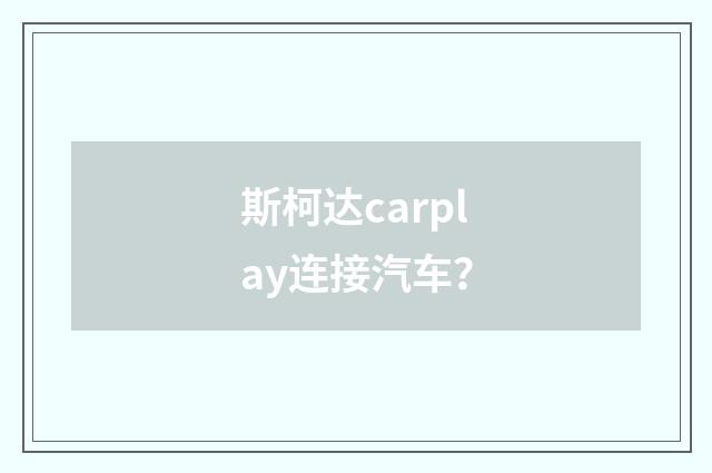 斯柯达carplay连接汽车?