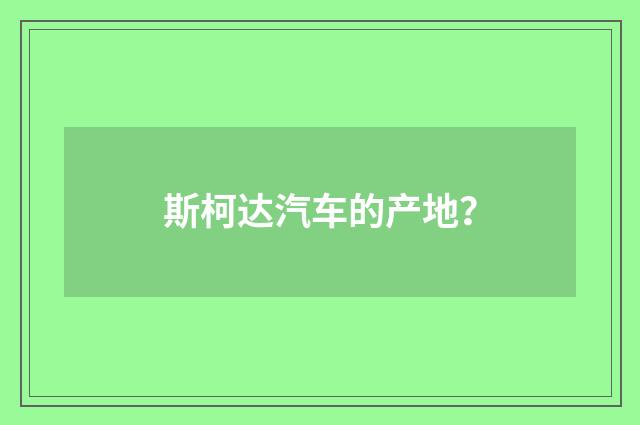 斯柯达汽车的产地？