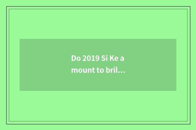 Do 2019 Si Ke amount to brilliant acute price?