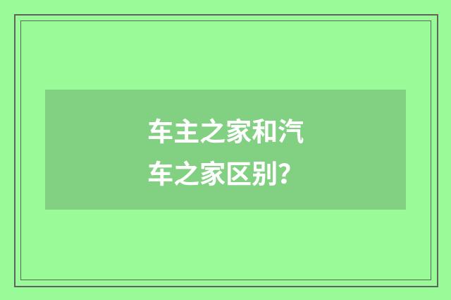 车主之家和汽车之家区别?