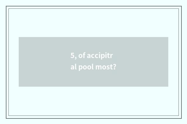 5, of accipitral pool most?
