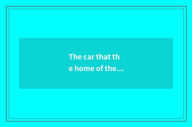 The car that the home of the car produces?