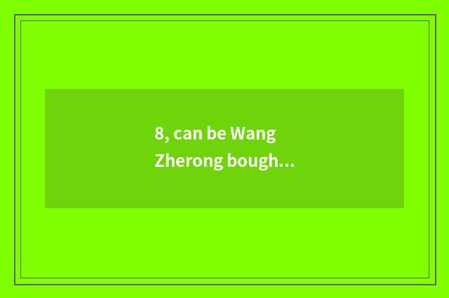 8, can be Wang Zherong bought on the net is boast inscriptive clean out treasure