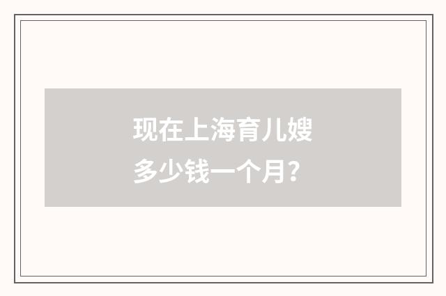 现在上海育儿嫂多少钱一个月?