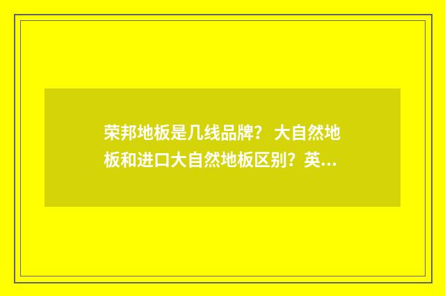 荣邦地板是几线品牌? 大自然地板和进口大自然地板区别?英文双语对照