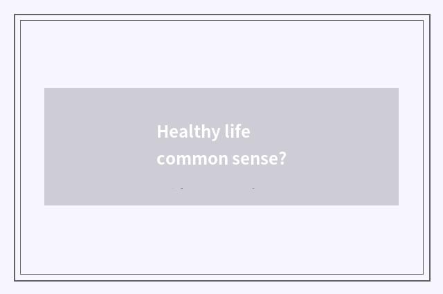 Healthy life common sense?