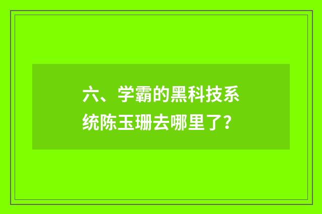 六、学霸的黑科技系统陈玉珊去哪里了?