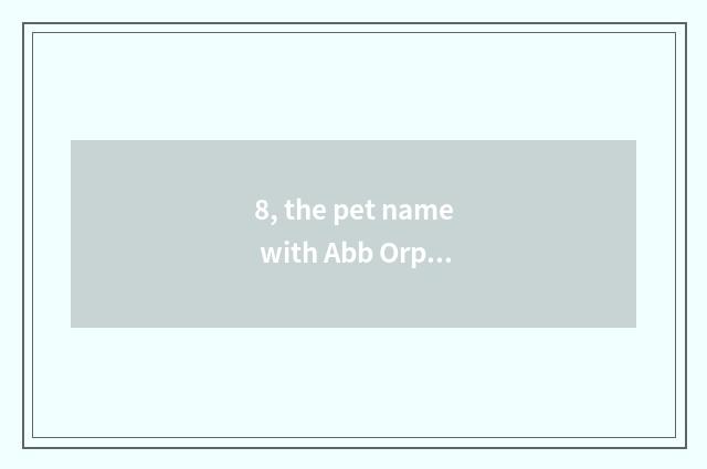 8, the pet name with Abb Orphean type?