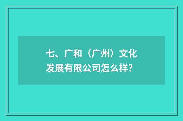 七、广和(广州)文化发展有限公司怎么样?