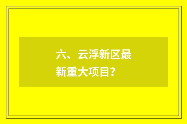 六、云浮新区最新重大项目?