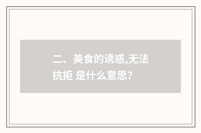 二、美食的诱惑,无法抗拒 是什么意思?