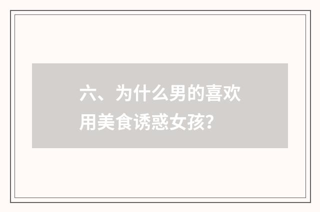 六、为什么男的喜欢用美食诱惑女孩?