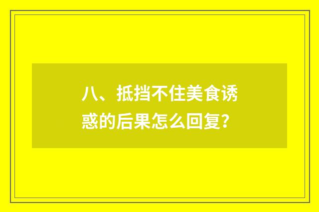 八、抵挡不住美食诱惑的后果怎么回复？