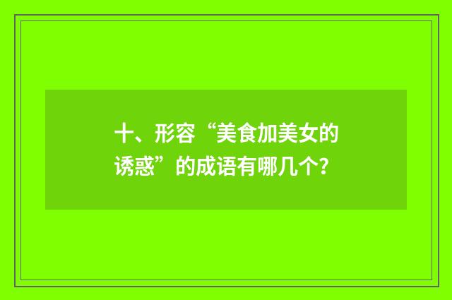 十、形容“美食加美女的诱惑”的成语有哪几个?