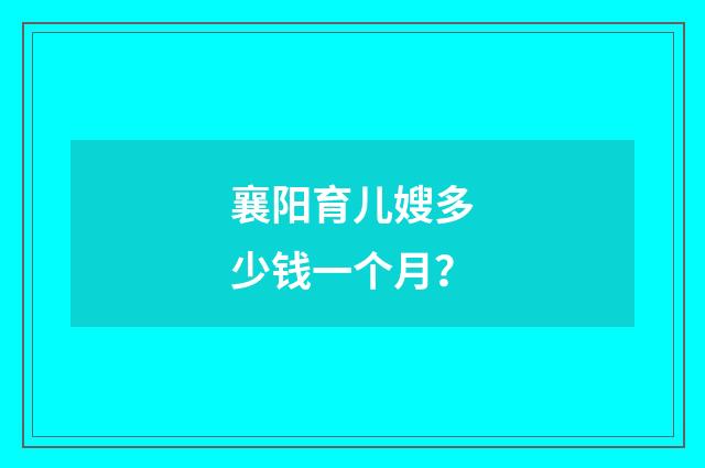 襄阳育儿嫂多少钱一个月?