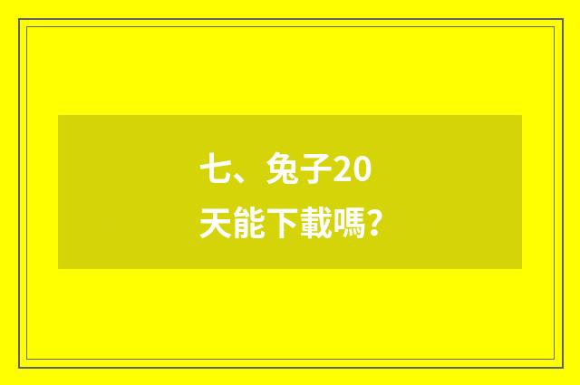 七、兔子20天能下載嗎?