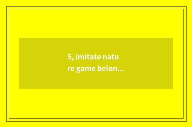 5, imitate nature game belongs to computer game or belong to mobile phone game?