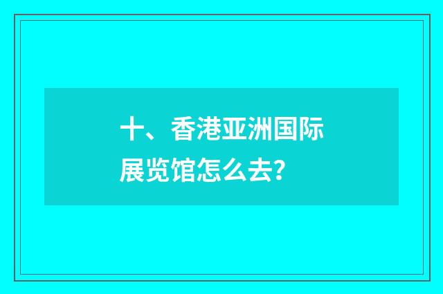 十、香港亚洲国际展览馆怎么去?