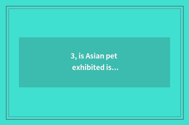 3, is Asian pet exhibited is there pet?