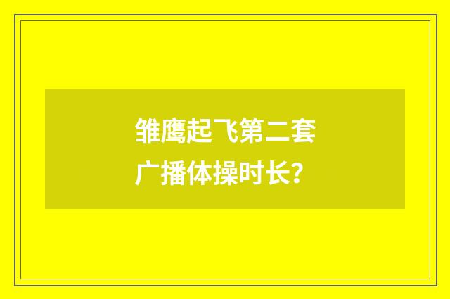 雏鹰起飞第二套广播体操时长?