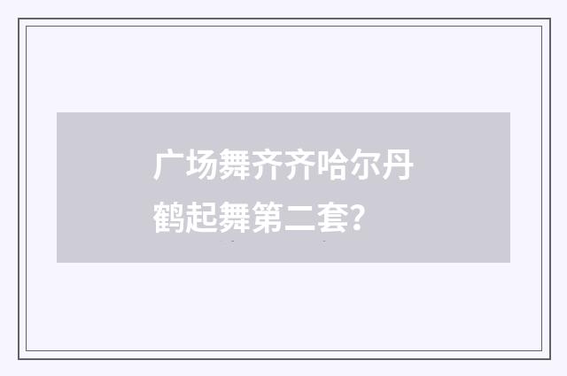 广场舞齐齐哈尔丹鹤起舞第二套?