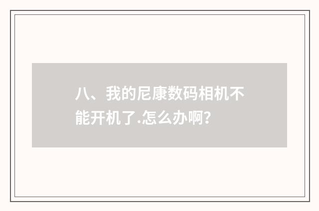 八、我的尼康数码相机不能开机了.怎么办啊？