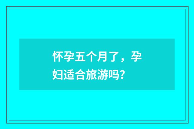 怀孕五个月了,孕妇适合旅游吗?